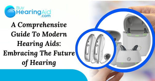 A Comprehensive Guide To Modern Hearing Aids: Embracing The Future of Hearing
